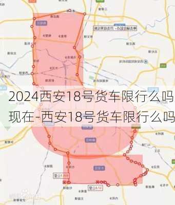 2024西安18号货车限行么吗现在-西安18号货车限行么吗