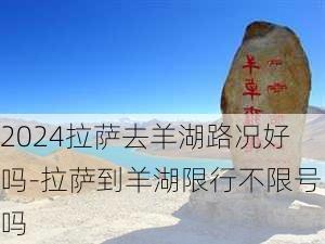 2024拉萨去羊湖路况好吗-拉萨到羊湖限行不限号吗