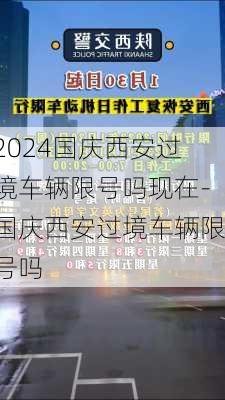 2024国庆西安过境车辆限号吗现在-国庆西安过境车辆限号吗