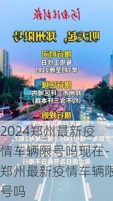 2024郑州最新疫情车辆限号吗现在-郑州最新疫情车辆限号吗