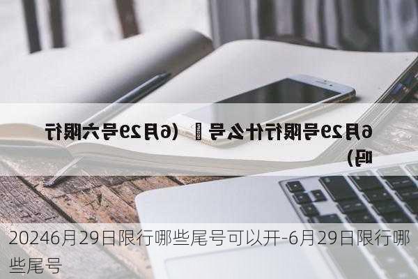 20246月29日限行哪些尾号可以开-6月29日限行哪些尾号