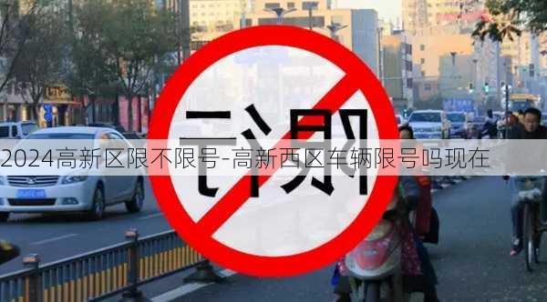 2024高新区限不限号-高新西区车辆限号吗现在