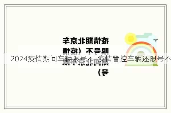 2024疫情期间车辆限号不-疫情管控车辆还限号不