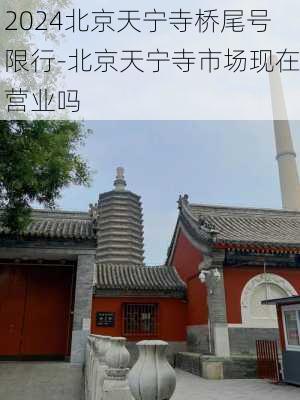 2024北京天宁寺桥尾号限行-北京天宁寺市场现在营业吗