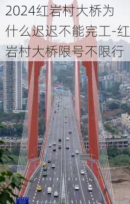 2024红岩村大桥为什么迟迟不能完工-红岩村大桥限号不限行