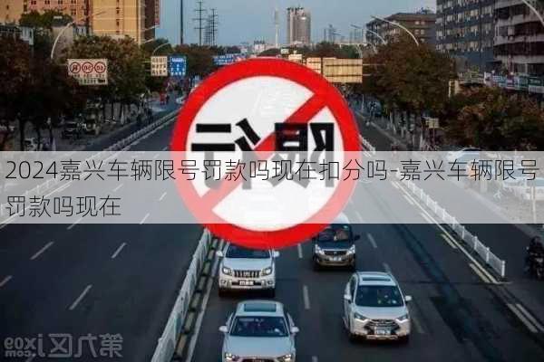 2024嘉兴车辆限号罚款吗现在扣分吗-嘉兴车辆限号罚款吗现在