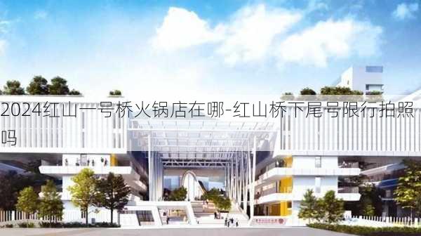 2024红山一号桥火锅店在哪-红山桥下尾号限行拍照吗