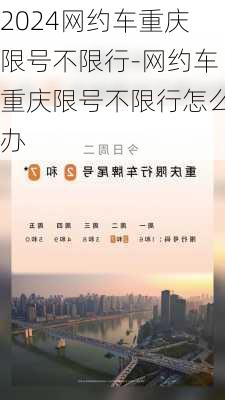 2024网约车重庆限号不限行-网约车重庆限号不限行怎么办