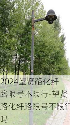 2024望贤路化纤路限号不限行-望贤路化纤路限号不限行吗