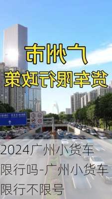 2024广州小货车限行吗-广州小货车限行不限号