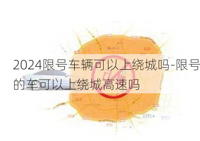 2024限号车辆可以上绕城吗-限号的车可以上绕城高速吗